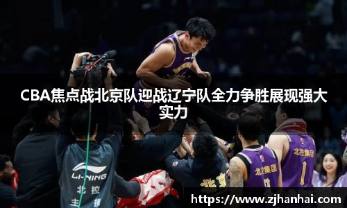 CBA焦点战北京队迎战辽宁队全力争胜展现强大实力