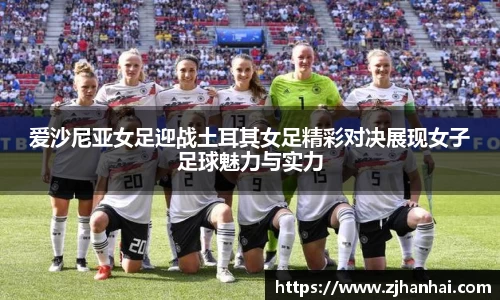 爱沙尼亚女足迎战土耳其女足精彩对决展现女子足球魅力与实力