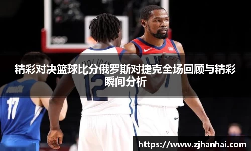 精彩对决篮球比分俄罗斯对捷克全场回顾与精彩瞬间分析