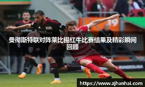 曼彻斯特联对阵莱比锡红牛比赛结果及精彩瞬间回顾