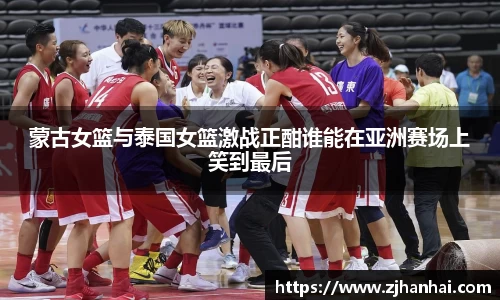 蒙古女篮与泰国女篮激战正酣谁能在亚洲赛场上笑到最后