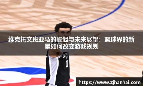 维克托文班亚马的崛起与未来展望：篮球界的新星如何改变游戏规则