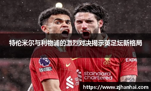 特伦米尔与利物浦的激烈对决揭示英足坛新格局